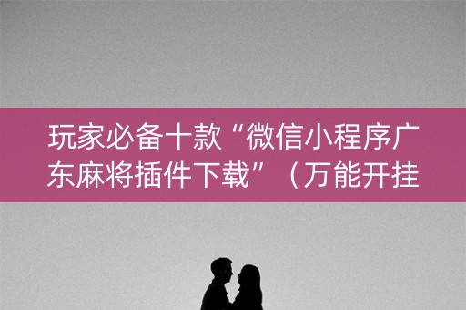 玩家必备十款“微信小程序广东麻将插件下载”（万能开挂器)