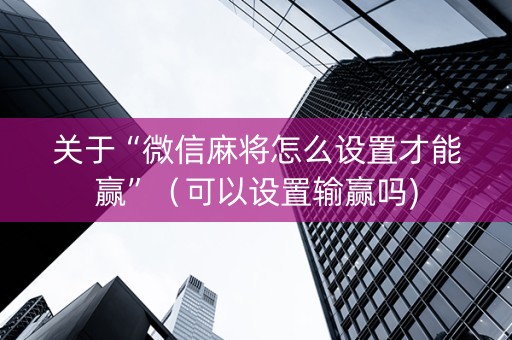 关于“微信麻将怎么设置才能赢”（可以设置输赢吗)
