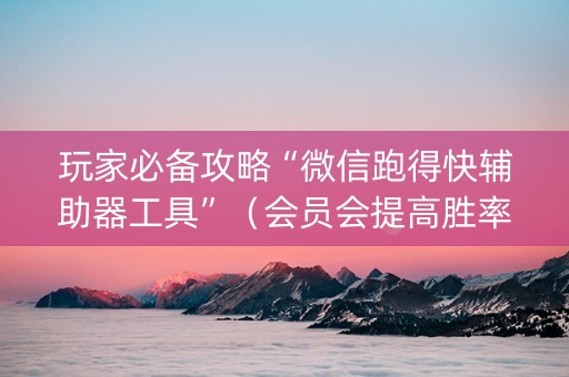 玩家必备攻略“微信跑得快辅助器工具”（会员会提高胜率吗)