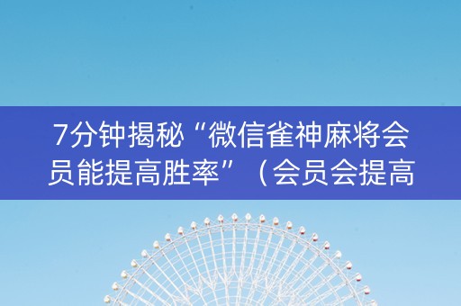 7分钟揭秘“微信雀神麻将会员能提高胜率”（会员会提高胜率吗)