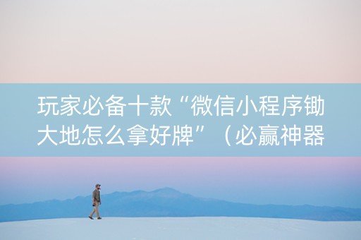 玩家必备十款“微信小程序锄大地怎么拿好牌”（必赢神器辅助器)