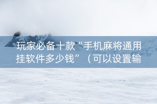 玩家必备十款“手机麻将通用挂软件多少钱”（可以设置输赢吗)