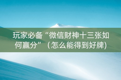 玩家必备“微信财神十三张如何赢分”（怎么能得到好牌)