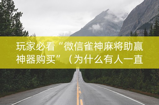 玩家必看“微信雀神麻将助赢神器购买”（为什么有人一直赢)