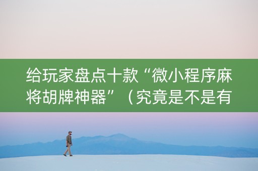 给玩家盘点十款“微小程序麻将胡牌神器”（究竟是不是有挂)