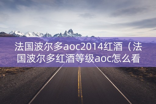 法国波尔多aoc2014红酒（法国波尔多红酒等级aoc怎么看产区）