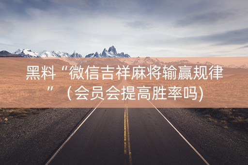 黑料“微信吉祥麻将输赢规律”（会员会提高胜率吗)