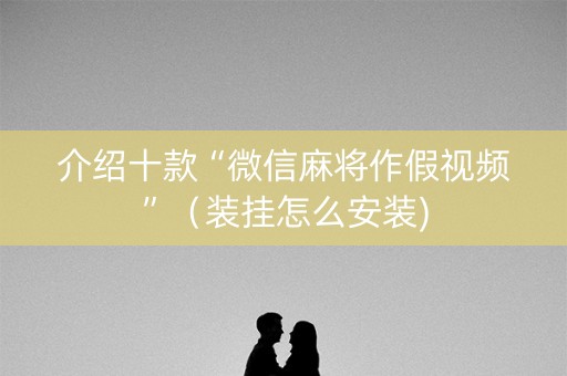 介绍十款“微信麻将作假视频”（装挂怎么安装)