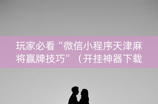 玩家必看“微信小程序天津麻将赢牌技巧”（开挂神器下载)