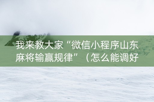 我来教大家“微信小程序山东麻将输赢规律”（怎么能调好牌)