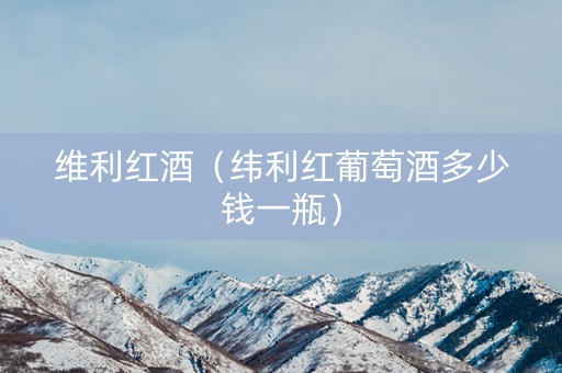维利红酒（纬利红葡萄酒多少钱一瓶）