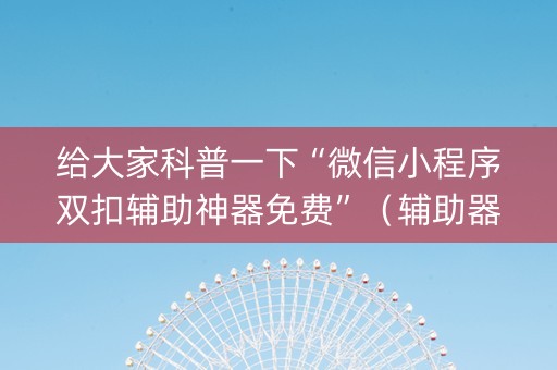 给大家科普一下“微信小程序双扣辅助神器免费”（辅助器插件)