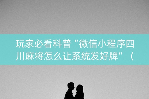 玩家必看科普“微信小程序四川麻将怎么让系统发好牌”（怎么能调好牌)
