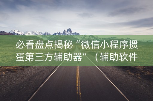 必看盘点揭秘“微信小程序掼蛋第三方辅助器”（辅助软件)