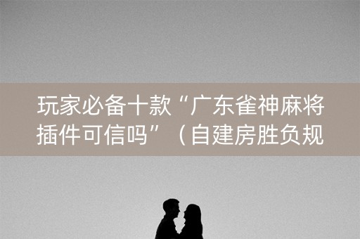 玩家必备十款“广东雀神麻将插件可信吗”（自建房胜负规律)