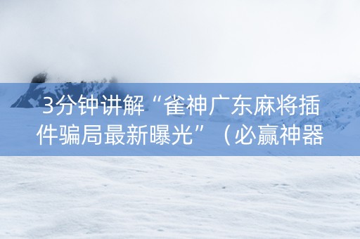 3分钟讲解“雀神广东麻将插件骗局最新曝光”（必赢神器辅助器)