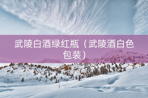 武陵白酒绿红瓶（武陵酒白色包装）