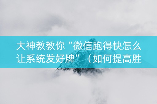 大神教教你“微信跑得快怎么让系统发好牌”（如何提高胜率)