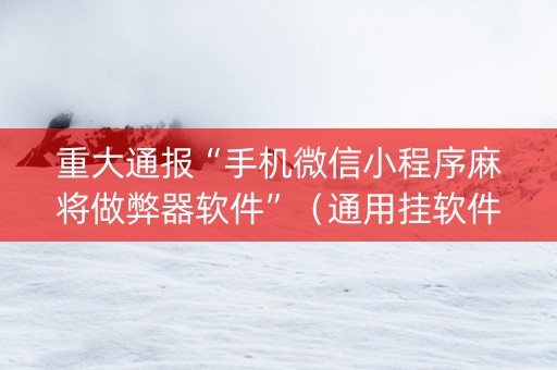 重大通报“手机微信小程序麻将做弊器软件”（通用挂软件多少钱)