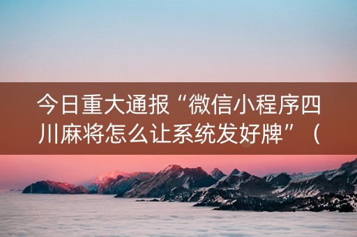 今日重大通报“微信小程序四川麻将怎么让系统发好牌”（技巧和打好牌方法)