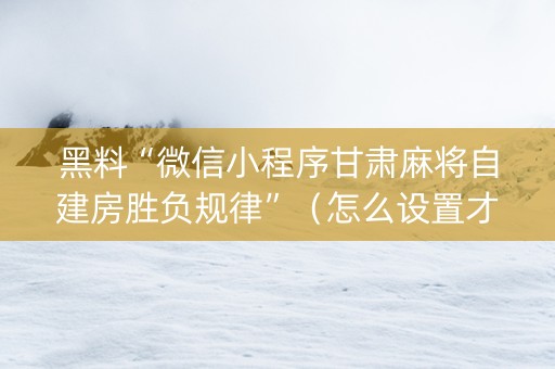 黑料“微信小程序甘肃麻将自建房胜负规律”（怎么设置才能赢)