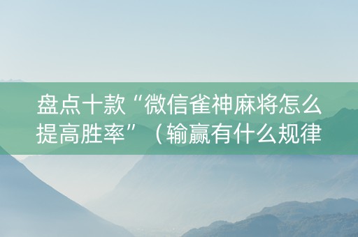 盘点十款“微信雀神麻将怎么提高胜率”（输赢有什么规律)