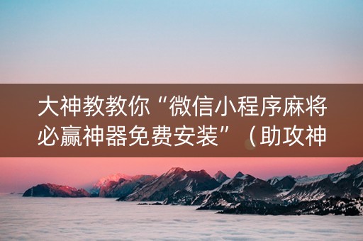 大神教教你“微信小程序麻将必赢神器免费安装”（助攻神器)