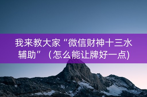 我来教大家“微信财神十三水辅助”（怎么能让牌好一点)