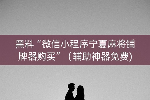 黑料“微信小程序宁夏麻将铺牌器购买”（辅助神器免费)