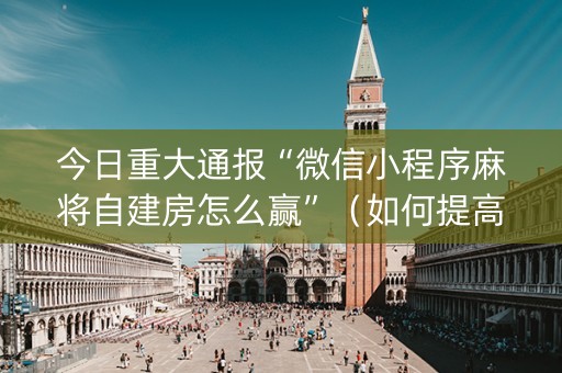 今日重大通报“微信小程序麻将自建房怎么赢”（如何提高胜率)