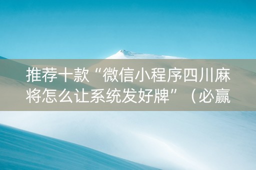 推荐十款“微信小程序四川麻将怎么让系统发好牌”（必赢神器辅助器)