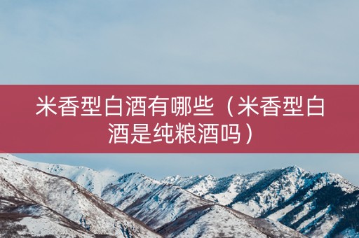 米香型白酒有哪些（米香型白酒是纯粮酒吗）