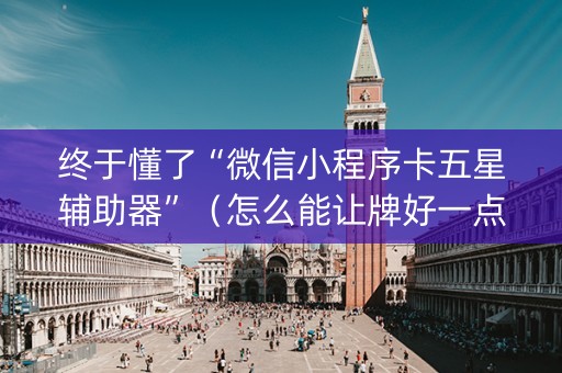 终于懂了“微信小程序卡五星辅助器”（怎么能让牌好一点)
