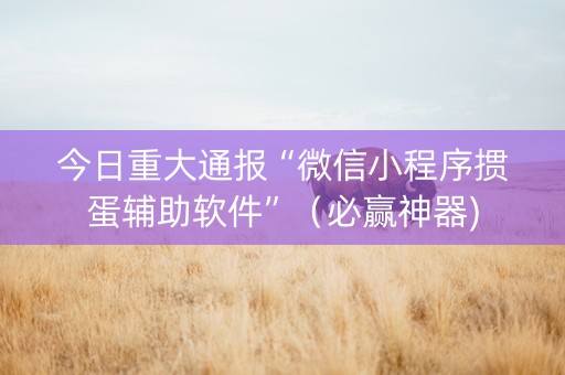今日重大通报“微信小程序掼蛋辅助软件”（必赢神器)