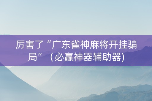 厉害了“广东雀神麻将开挂骗局”（必赢神器辅助器)