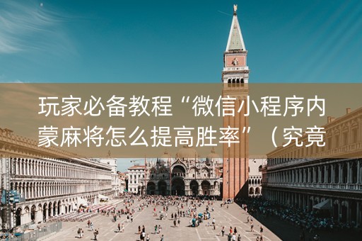 玩家必备教程“微信小程序内蒙麻将怎么提高胜率”（究竟是不是有挂)
