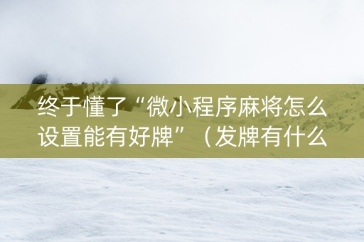 终于懂了“微小程序麻将怎么设置能有好牌”（发牌有什么规律吗)