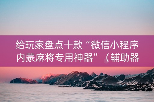 给玩家盘点十款“微信小程序内蒙麻将专用神器”（辅助器下载)
