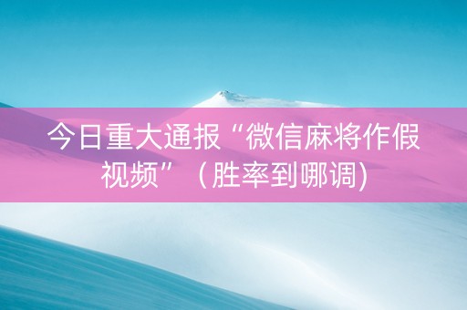 今日重大通报“微信麻将作假视频”（胜率到哪调)