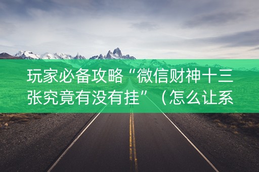 玩家必备攻略“微信财神十三张究竟有没有挂”（怎么让系统给你发好牌)