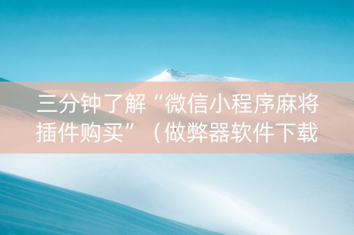 三分钟了解“微信小程序麻将插件购买”（做弊器软件下载)