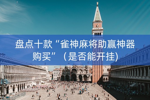 盘点十款“雀神麻将助赢神器购买”（是否能开挂)