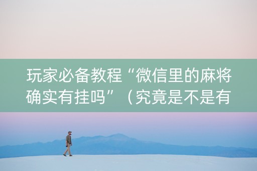 玩家必备教程“微信里的麻将确实有挂吗”（究竟是不是有挂)