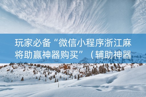 玩家必备“微信小程序浙江麻将助赢神器购买”（辅助神器免费)