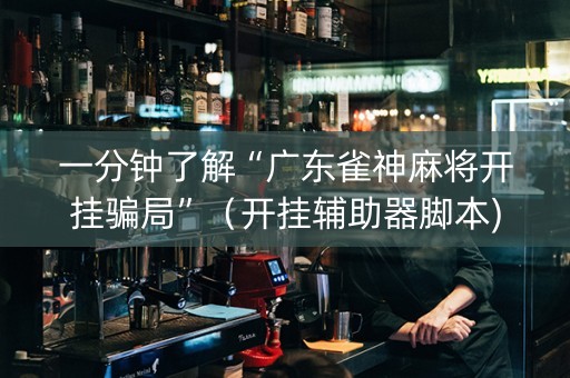 一分钟了解“广东雀神麻将开挂骗局”（开挂辅助器脚本)