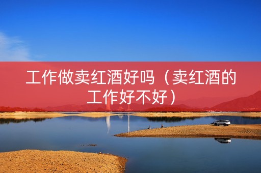 工作做卖红酒好吗（卖红酒的工作好不好）