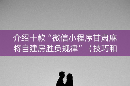 介绍十款“微信小程序甘肃麻将自建房胜负规律”（技巧和打好牌方法)