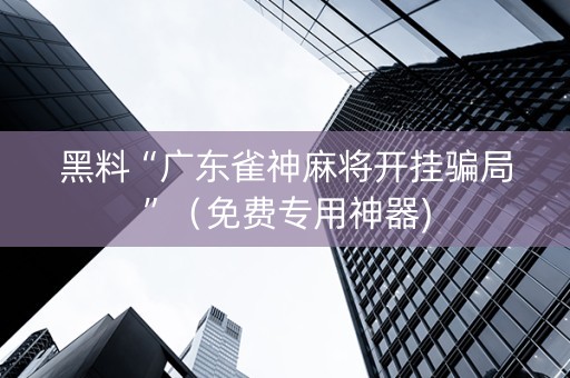 黑料“广东雀神麻将开挂骗局”（免费专用神器)