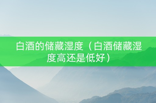 白酒的储藏湿度（白酒储藏湿度高还是低好）