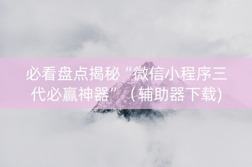 必看盘点揭秘“微信小程序三代必赢神器”（辅助器下载)
